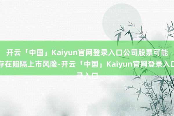 开云「中国」Kaiyun官网登录入口公司股票可能存在阻隔上市风险-开云「中国」Kaiyun官网登录入口