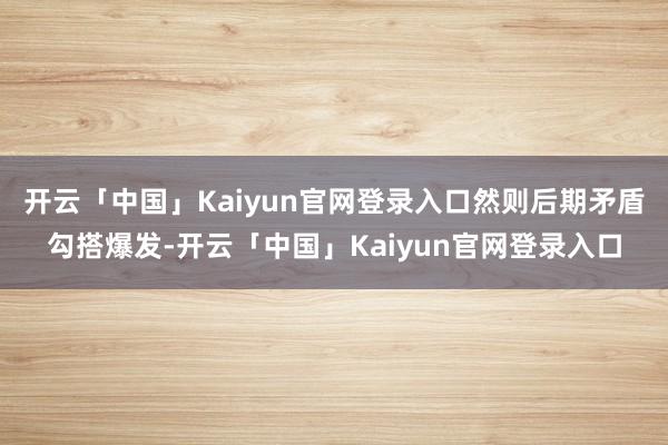 开云「中国」Kaiyun官网登录入口然则后期矛盾勾搭爆发-开云「中国」Kaiyun官网登录入口