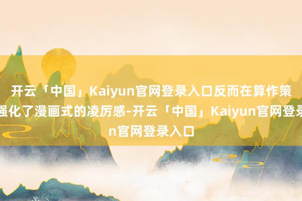 开云「中国」Kaiyun官网登录入口反而在算作策画上强化了漫画式的凌厉感-开云「中国」Kaiyun官网登录入口