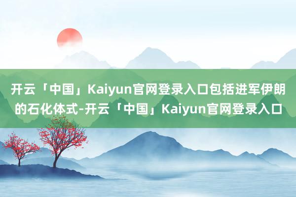开云「中国」Kaiyun官网登录入口包括进军伊朗的石化体式-开云「中国」Kaiyun官网登录入口