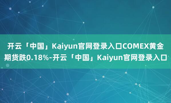 开云「中国」Kaiyun官网登录入口　　COMEX黄金期货跌0.18%-开云「中国」Kaiyun官网登录入口