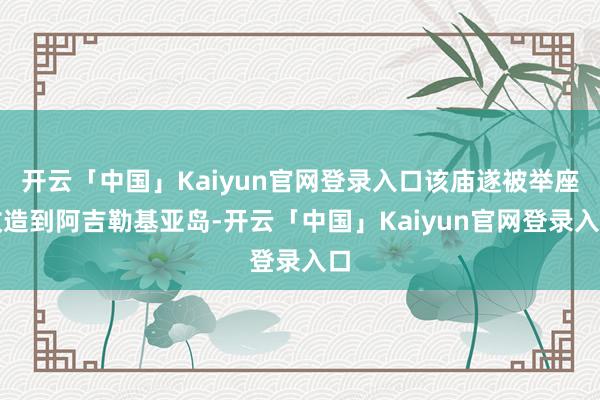 开云「中国」Kaiyun官网登录入口该庙遂被举座改造到阿吉勒基亚岛-开云「中国」Kaiyun官网登录入口