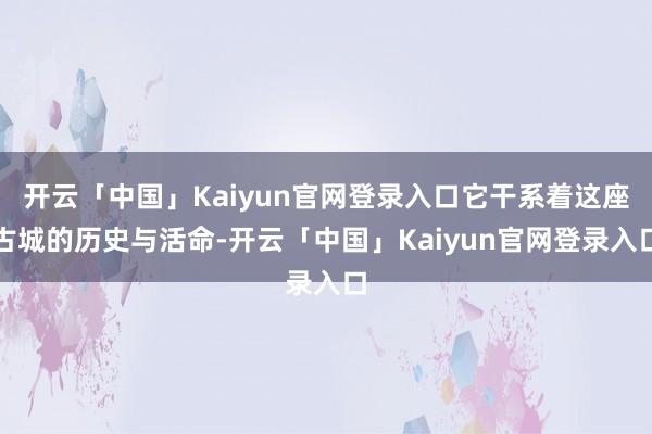 开云「中国」Kaiyun官网登录入口它干系着这座古城的历史与活命-开云「中国」Kaiyun官网登录入口