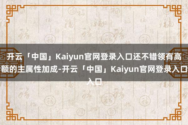 开云「中国」Kaiyun官网登录入口还不错领有高额的主属性加成-开云「中国」Kaiyun官网登录入口