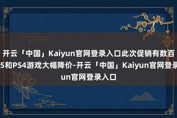 开云「中国」Kaiyun官网登录入口此次促销有数百款PS5和PS4游戏大幅降价-开云「中国」Kaiyun官网登录入口