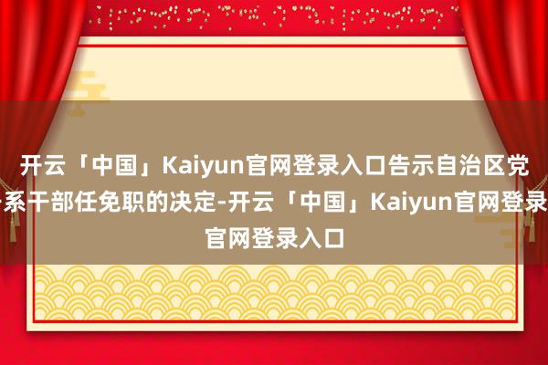 开云「中国」Kaiyun官网登录入口告示自治区党委干系干部任免职的决定-开云「中国」Kaiyun官网登录入口