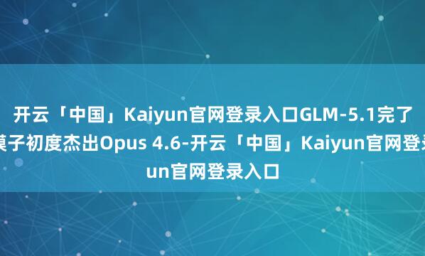 开云「中国」Kaiyun官网登录入口GLM-5.1完了国产模子初度杰出Opus 4.6-开云「中国」Kaiyun官网登录入口
