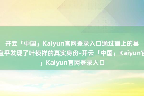 开云「中国」Kaiyun官网登录入口通过画上的昙花烙迹让海宜平发现了叶祯祥的真实身份-开云「中国」Kaiyun官网登录入口