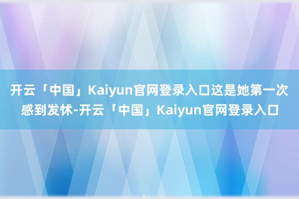 开云「中国」Kaiyun官网登录入口这是她第一次感到发怵-开云「中国」Kaiyun官网登录入口