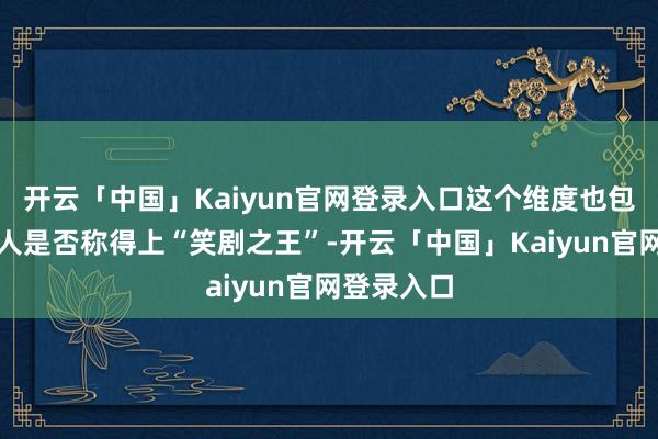 开云「中国」Kaiyun官网登录入口这个维度也包括演员本人是否称得上“笑剧之王”-开云「中国」Kaiyun官网登录入口