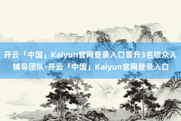 开云「中国」Kaiyun官网登录入口晋升3名银众人辅导团队-开云「中国」Kaiyun官网登录入口