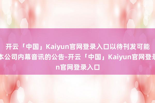 开云「中国」Kaiyun官网登录入口以待刊发可能构资本公司内幕音讯的公告-开云「中国」Kaiyun官网登录入口