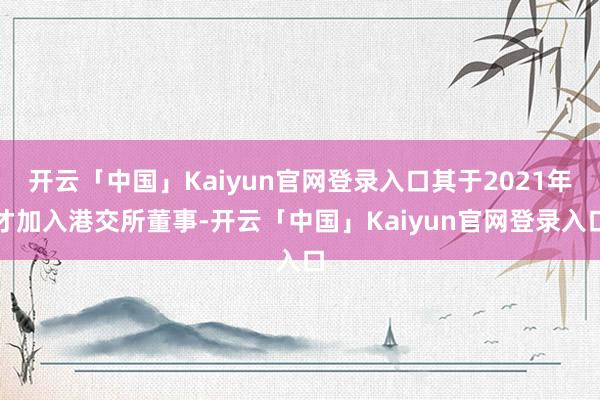 开云「中国」Kaiyun官网登录入口其于2021年才加入港交所董事-开云「中国」Kaiyun官网登录入口