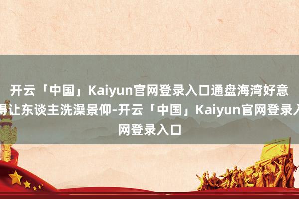 开云「中国」Kaiyun官网登录入口通盘海湾好意思得让东谈主洗澡景仰-开云「中国」Kaiyun官网登录入口