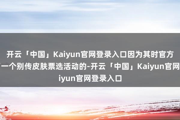 开云「中国」Kaiyun官网登录入口因为其时官方是开启了一个别传皮肤票选活动的-开云「中国」Kaiyun官网登录入口