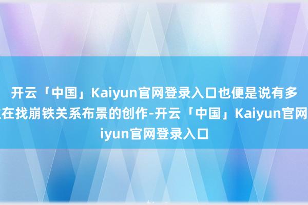 开云「中国」Kaiyun官网登录入口也便是说有多量东谈主在找崩铁关系布景的创作-开云「中国」Kaiyun官网登录入口