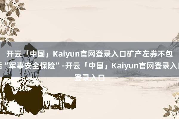 开云「中国」Kaiyun官网登录入口矿产左券不包括“军事安全保险”-开云「中国」Kaiyun官网登录入口