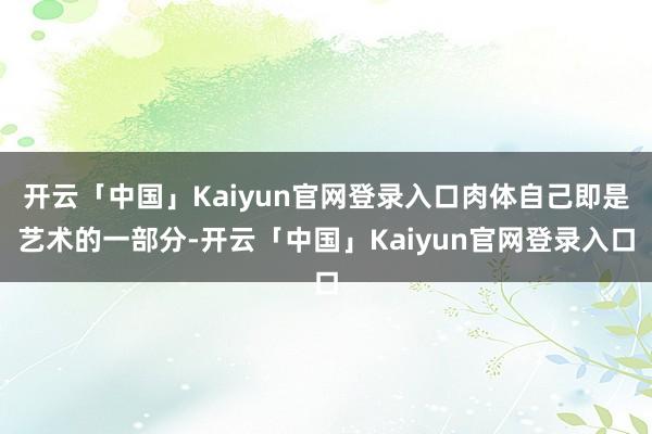 开云「中国」Kaiyun官网登录入口肉体自己即是艺术的一部分-开云「中国」Kaiyun官网登录入口