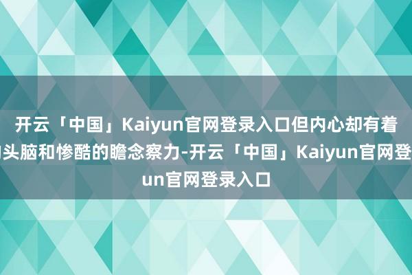 开云「中国」Kaiyun官网登录入口但内心却有着灵巧的头脑和惨酷的瞻念察力-开云「中国」Kaiyun官网登录入口