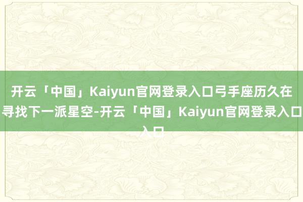 开云「中国」Kaiyun官网登录入口弓手座历久在寻找下一派星空-开云「中国」Kaiyun官网登录入口