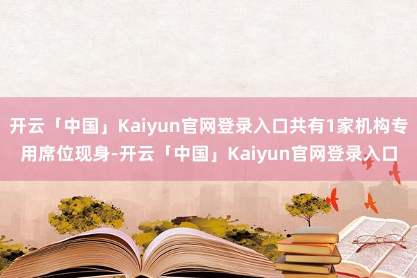 开云「中国」Kaiyun官网登录入口共有1家机构专用席位现身-开云「中国」Kaiyun官网登录入口