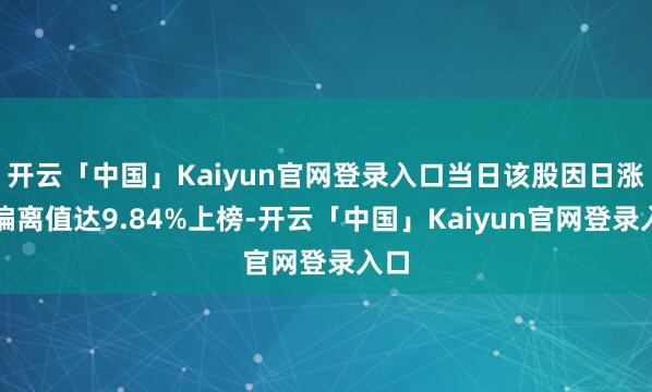 开云「中国」Kaiyun官网登录入口当日该股因日涨幅偏离值达9.84%上榜-开云「中国」Kaiyun官网登录入口
