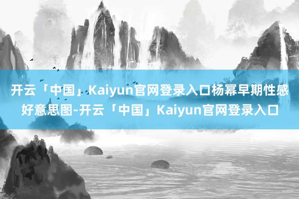 开云「中国」Kaiyun官网登录入口杨幂早期性感好意思图-开云「中国」Kaiyun官网登录入口