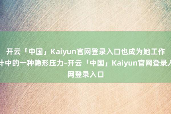 开云「中国」Kaiyun官网登录入口也成为她工作生计中的一种隐形压力-开云「中国」Kaiyun官网登录入口