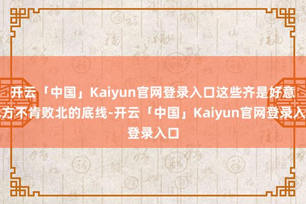 开云「中国」Kaiyun官网登录入口这些齐是好意思方不肯败北的底线-开云「中国」Kaiyun官网登录入口