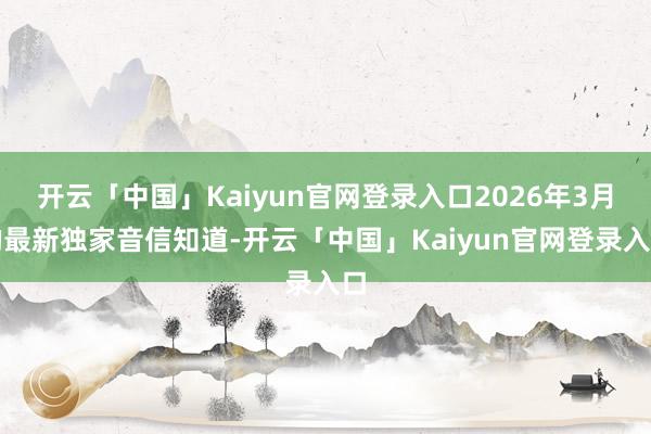 开云「中国」Kaiyun官网登录入口2026年3月的最新独家音信知道-开云「中国」Kaiyun官网登录入口