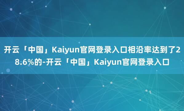 开云「中国」Kaiyun官网登录入口相沿率达到了28.6%的-开云「中国」Kaiyun官网登录入口