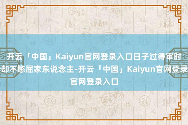 开云「中国」Kaiyun官网登录入口日子过得审时度势却不憋屈家东说念主-开云「中国」Kaiyun官网登录入口