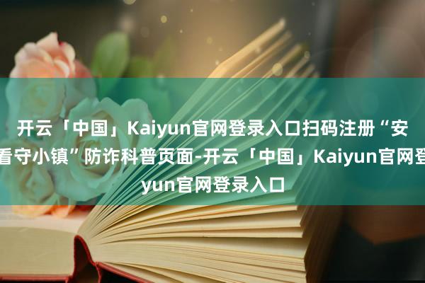 开云「中国」Kaiyun官网登录入口扫码注册“安谧购彩看守小镇”防诈科普页面-开云「中国」Kaiyun官网登录入口