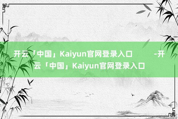 开云「中国」Kaiyun官网登录入口          -开云「中国」Kaiyun官网登录入口
