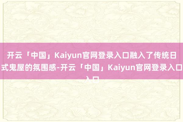 开云「中国」Kaiyun官网登录入口融入了传统日式鬼屋的氛围感-开云「中国」Kaiyun官网登录入口