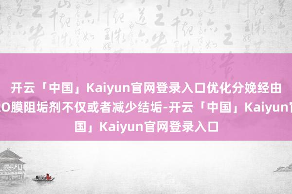 开云「中国」Kaiyun官网登录入口优化分娩经由高效反浸透RO膜阻垢剂不仅或者减少结垢-开云「中国」Kaiyun官网登录入口