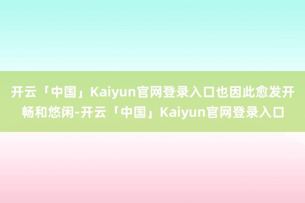 开云「中国」Kaiyun官网登录入口也因此愈发开畅和悠闲-开云「中国」Kaiyun官网登录入口