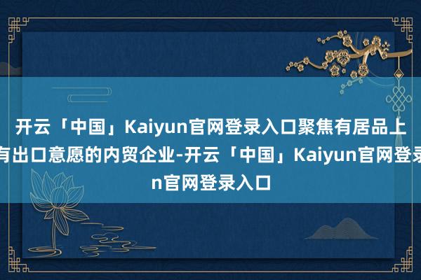 开云「中国」Kaiyun官网登录入口聚焦有居品上风、有出口意愿的内贸企业-开云「中国」Kaiyun官网登录入口