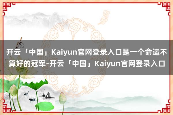 开云「中国」Kaiyun官网登录入口是一个命运不算好的冠军-开云「中国」Kaiyun官网登录入口