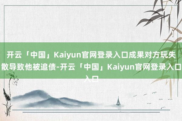 开云「中国」Kaiyun官网登录入口成果对方玩失散导致他被追债-开云「中国」Kaiyun官网登录入口