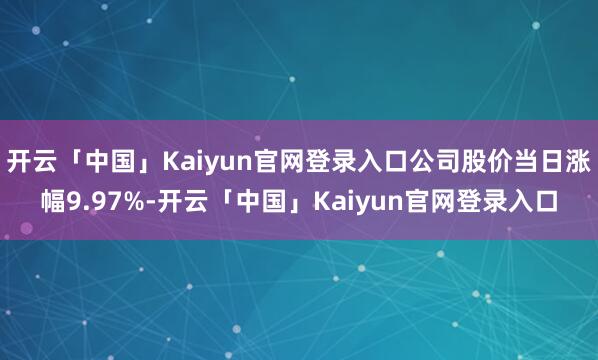 开云「中国」Kaiyun官网登录入口公司股价当日涨幅9.97%-开云「中国」Kaiyun官网登录入口