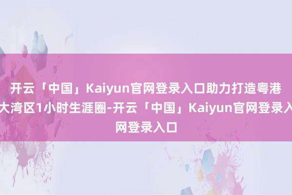 开云「中国」Kaiyun官网登录入口助力打造粤港澳大湾区1小时生涯圈-开云「中国」Kaiyun官网登录入口
