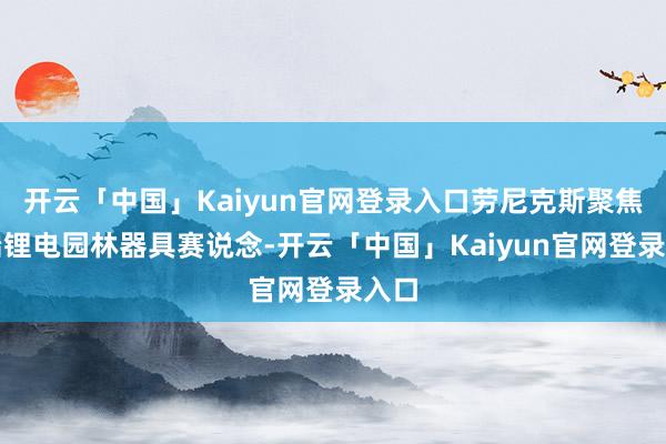 开云「中国」Kaiyun官网登录入口劳尼克斯聚焦高端锂电园林器具赛说念-开云「中国」Kaiyun官网登录入口
