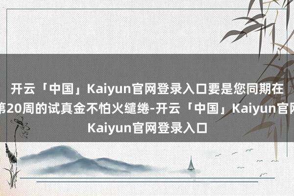 开云「中国」Kaiyun官网登录入口要是您同期在科罚多个第20周的试真金不怕火缱绻-开云「中国」Kaiyun官网登录入口