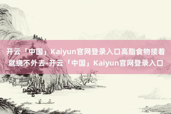 开云「中国」Kaiyun官网登录入口高脂食物接着就绕不外去-开云「中国」Kaiyun官网登录入口