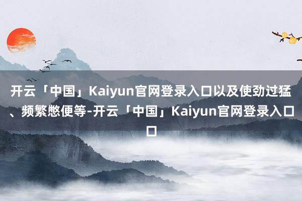 开云「中国」Kaiyun官网登录入口以及使劲过猛、频繁憋便等-开云「中国」Kaiyun官网登录入口
