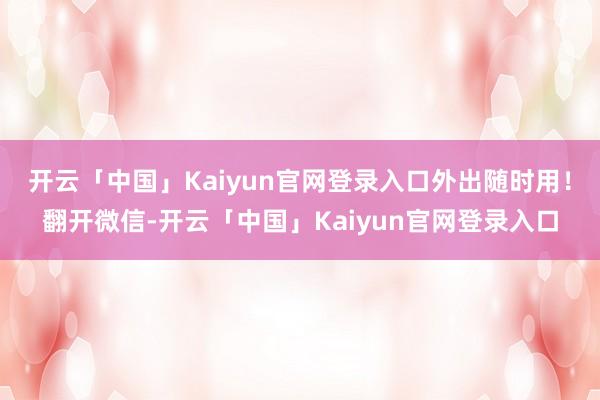 开云「中国」Kaiyun官网登录入口外出随时用！翻开微信-开云「中国」Kaiyun官网登录入口