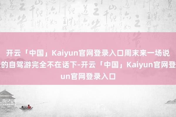 开云「中国」Kaiyun官网登录入口周末来一场说走就走的自驾游完全不在话下-开云「中国」Kaiyun官网登录入口
