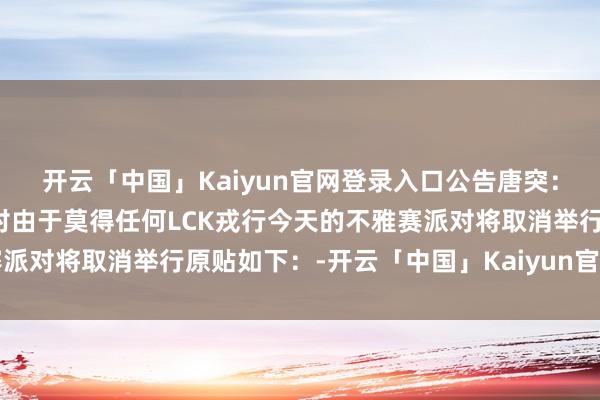开云「中国」Kaiyun官网登录入口公告唐突：第一赛段决赛不雅赛派对由于莫得任何LCK戎行今天的不雅赛派对将取消举行原贴如下：-开云「中国」Kaiyun官网登录入口