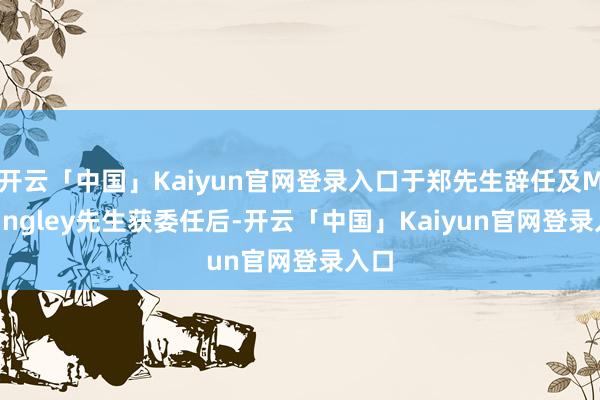 开云「中国」Kaiyun官网登录入口于郑先生辞任及Mattingley先生获委任后-开云「中国」Kaiyun官网登录入口